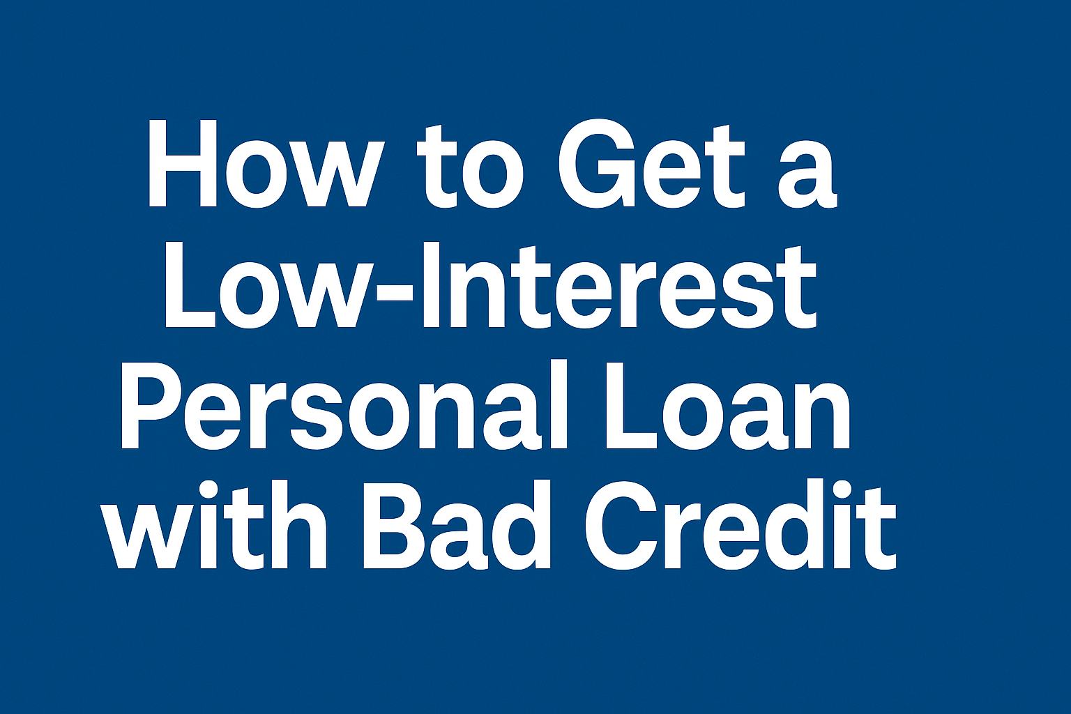 How to Get a Low-Interest Personal Loan with Bad Credit